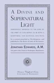 Title: A Divine and Supernatural Light: Immediately Imparted to the Soul by the Spirit of God, Shown to Be Both a Scriptural and Rational Doctrine, Author: Jonathan Edwards