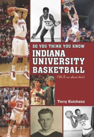 Title: So You Think You Know Indiana University Basketball?: Your Guide To All Things Hoosier Basketball, Author: Terry Hutchens