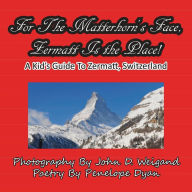 Title: For The Matterhorn's Face, Zermatt Is The Place, A Kid's Guide To Zermatt, Switzerland, Author: John D Weigand