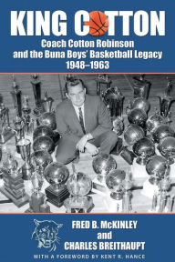 Title: King Cotton: Coach Cotton Robinson and the Buna Boys' Basketball Legacy 1948-1963, Author: Fred B McKinley