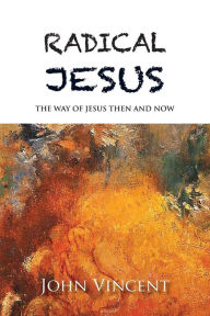 Title: Radical Jesus: The Way of Jesus Then and Now, Author: John Vincent