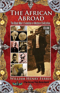 Title: The African Abroad: The Black Man's Evolution in Western Civilization (Volume One), Author: William Henry Ferris