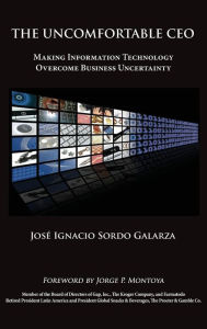 Title: The Uncomfortable CEO: Making Information Technology Overcome Business Uncertainty, Author: Jose Ignacio Sordo Galarza