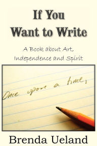 Title: If You Want to Write: A Book about Art, Independence and Spirit, Author: Brenda Ueland