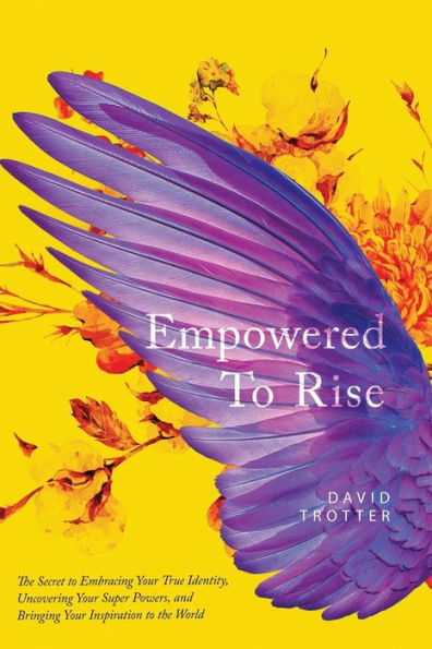 Empowered to Rise: The Secret to Embracing Your True Identity, Uncovering Your Super Powers, and Bringing Your Inspiration to the World