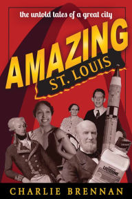Title: Amazing St. Louis: 250 Years of Great Tales and Curiosities, Author: Charlie Brennan