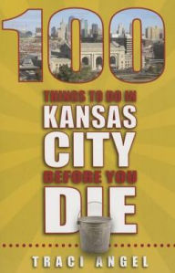 Title: 100 Things to Do in Kansas City Before You Die, Author: Traci Angel
