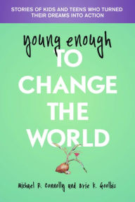 Title: Young Enough To Change The World: Stories of kids and teens who turned their dreams into action, Author: Michael R. Connolly