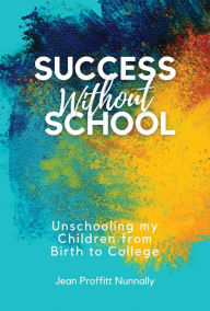 Title: Success Without School: Unschooling My Children from Birth to College, Author: Jean Proffitt Nunnally