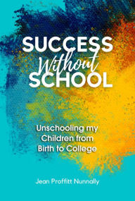 Title: Success Without School: Unschooling my children from birth to college, Author: Jean Proffitt Nunnally