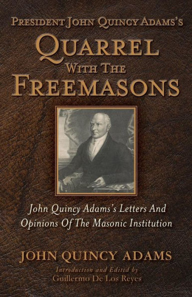 President John Quincy Adams's Quarrel With The Freemasons: John Quincy Adams's Letters And Opinions Of The Masonic Institution