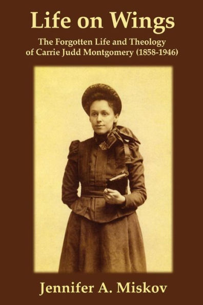 Life on Wings: The Forgotten Life and Theology of Carrie Judd Montgomery (1858-1946)