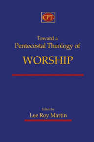 Title: Toward a Pentecostal Theology of Worship, Author: Lee Roy Martin