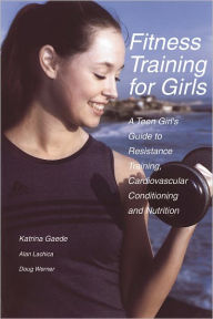 Title: Fitness Training for Girls: A Teen Girl's Guide to Resistance Training, Cardiovascular Conditioning and Nutrition, Author: Katrina Gaede