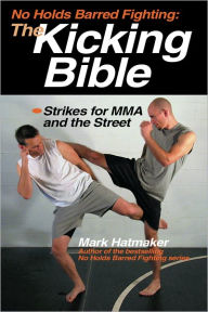 Title: No Holds Barred Fighting: The Kicking Bible: Strikes for MMA and the Street, Author: Mark Hatmaker