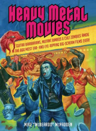 Title: Heavy Metal Movies: Guitar Barbarians, Mutant Bimbos & Cult Zombies Amok in the 666 Most Ear- and Eye-Ripping Big-Scream Films Ever!, Author: Mike McPadden