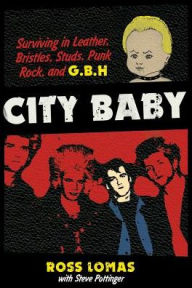 Title: City Baby: Surviving in Leather, Bristles, Studs, Punk Rock, and G.B.H, Author: Ross Lomas
