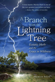 Title: A Branch from the Lightning Tree: Ecstatic Myth and the Grace of Wildness, Author: Martin Shaw