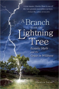 Title: A Branch from the Lightning Tree: Ecstatic Myth and the Grace of Wildness, Author: Martin Shaw