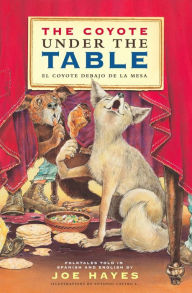 Title: The Coyote Under the Table/El coyote debajo de la mesa: Folk Tales Told in Spanish and English, Author: Joe Hayes