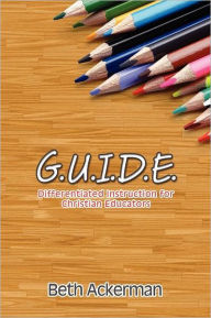 Title: G. U. I. D. E: Differentiated Instruction for Christian Educators, Author: Beth Ackerman