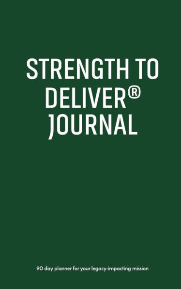 Strength to Deliverï¿½ Journal: Fulfill Your Mission in Business and Life - 90 Day Planner for Your Legacy-Impacting Mission