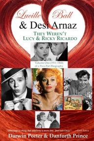 Title: Lucille Ball and Desi Arnaz: They Weren't Lucy and Ricky Ricardo. Volume One (1911-1960) of a Two-Part Biography, Author: Darwin Porter