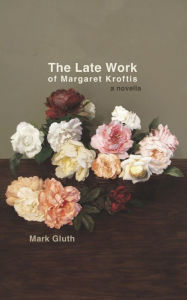 Title: The Late Work of Margaret Kroftis: A Novella, Author: Mark Gluth