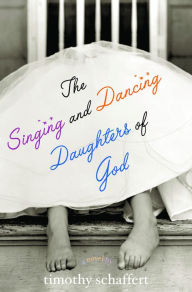 Title: The Singing and Dancing Daughters of God, Author: Timothy Schaffert