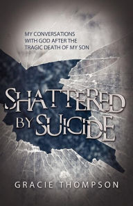 Title: Shattered by Suicide: My Conversations with God after the Tragic Death of My Son, Author: Gracie Thompson