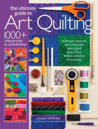 Title: Ultimate Guide to Art Quilting: Surface Design * Patchwork* Appliqu * Quilting * Embellishing * Finishing, Author: Linda Seward