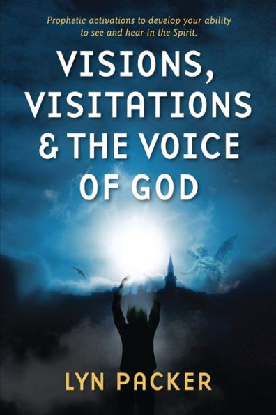 Visions, Visitations and the Voice of God: Prophetic Activations to develop your abiity to see and hear in the Spirit