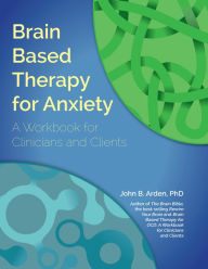 Title: Brain Based Therapy for Anxiety: A Workbook for Clinicians and Clients, Author: John Arden PhD