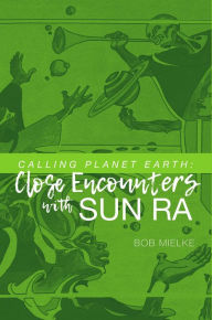 Title: Calling Planet Earth: Close Encounters with Sun Ra, Author: Bob Mielke