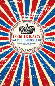 Title: Democracy at the Crossroads: Princes, Peasants, Poets, and Presidents in the Struggle for (and against) the Rule of Law, Author: Craig S. Barnes