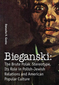 Title: Bieganski: The Brute Polak Stereotype in Polish-Jewish Relations and American Popular Culture, Author: Danusha V. Goska