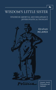 Title: Wisdom's Little Sister: Studies in Medieval and Renaissance Jewish Political Thought, Author: Abraham Melamed