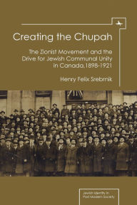 Title: Creating the Chupah: The Zionist Movement and the Drive for Jewish Communal Unity in Canada, 1898-1921, Author: Henry Felix Srebrnik