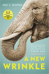 Title: A New Wrinkle: What I Learned from Older People Who Never Acted Their Age, Author: Eric Z. Shapira