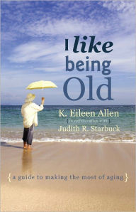 Title: I Like Being Old: A Guide to Making the Most of Aging, Author: K. Eileen Allen with Judith Starbuck