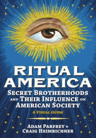 Title: Ritual America: Secret Brotherhoods and Their Influence on American Society: A Visual Guide, Author: Craig Heimbichner