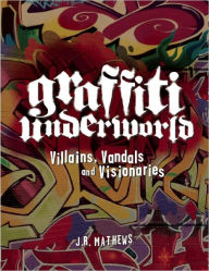 Title: Graffiti Underworld: Villains, Vandals and Visionaries, Author: J.R. Mathews