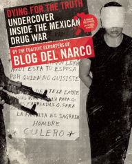 Title: Dying for the Truth: Undercover Inside the Mexican Drug War by the Fugitive Reporters of Blog del Narco, Author: Blog del Narco
