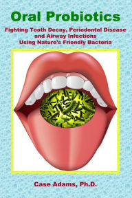 Title: Oral Probiotics: Fighting Tooth Decay, Periodontal Disease and Airway Infections Using Nature's Friendly Bacteria, Author: Case Adams Phd