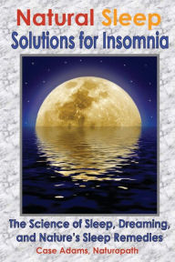 Title: Natural Sleep Solutions for Insomnia: The Science of Sleep, Dreaming, and Nature's Sleep Remedies, Author: Case Adams Naturopath