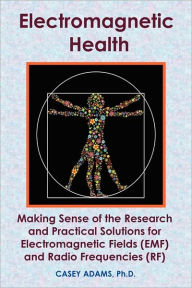 Title: Electromagnetic Health: Making Sense of the Research and Practical Solutions for Electromagnetic Fields (EMF) and Radio Frequencies (RF), Author: Case Adams PhD