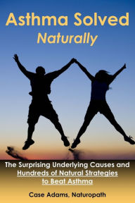 Title: Asthma Solved Naturally: The Surprising Underlying Causes and Hundreds of Natural Strategies to Beat Asthma, Author: Case Adams