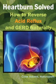 Title: Heartburn Solved: How to Reverse Acid Reflux and GERD Naturally, Author: Naturopath Case Adams
