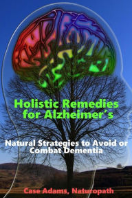 Title: Holistic Remedies for Alzheimer's: Natural Strategies to Avoid or Combat Dementia, Author: Case Adams Naturopath