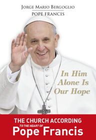 Title: In Him Alone Is Our Hope: The Church According to the Heart of Pope Francis, Author: Pope Francis